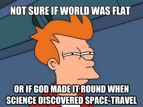 not sure if world was flat or if god made it round when science discovered space-travel - not sure if world was flat or if god made it round when science discovered space-travel  Futurama Fry