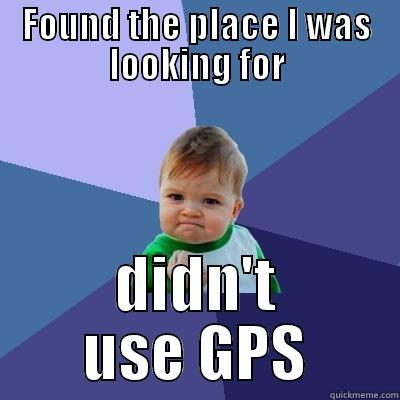 FOUND THE PLACE I WAS LOOKING FOR DIDN'T USE GPS Success Kid