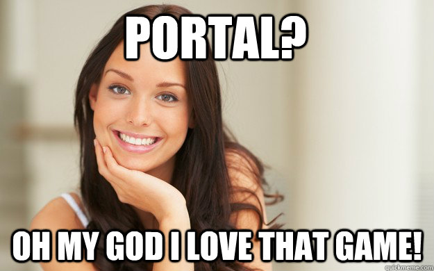 portal? oh my god i love that game!  Good Girl Gina