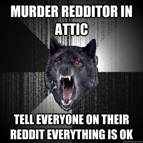 murder redditor in attic tell everyone on their reddit everything is ok  Insanity Wolf