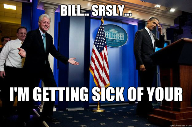 bill... srsly... i'm getting sick of your shit  Inappropriate Timing Bill Clinton