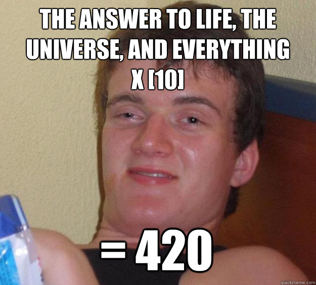 The answer to life, the universe, and everything 
x [10] = 420  10 Guy