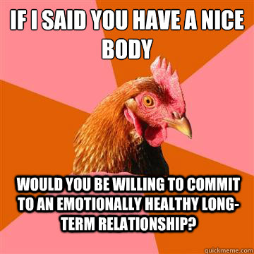 If i said you have a nice body would you be willing to commit to an emotionally healthy long-term relationship?  Anti-Joke Chicken