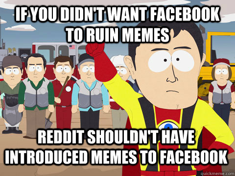 if you didn't want facebook to ruin memes Reddit shouldn't have introduced memes to Facebook  Captain Hindsight