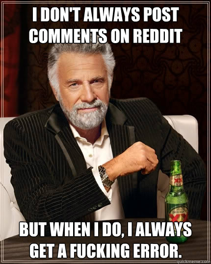 I don't always post comments on Reddit But when I do, I always get a fucking error.  The Most Interesting Man In The World