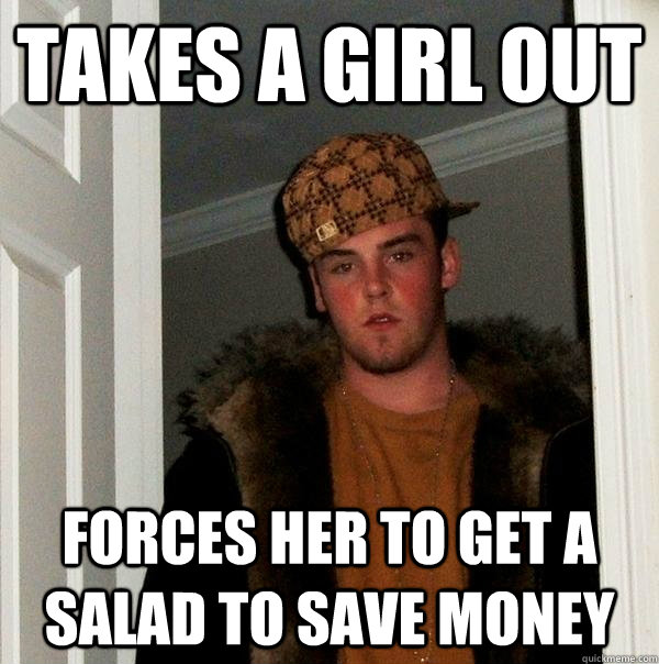 Takes a girl out forces her to get a salad to save money - Takes a girl out forces her to get a salad to save money  Scumbag Steve