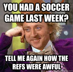 You had a soccer game last week? tell me again how the refs were awful - You had a soccer game last week? tell me again how the refs were awful  Condescending Wonka