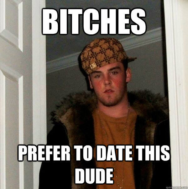 bitches prefer to date this dude  Scumbag Steve