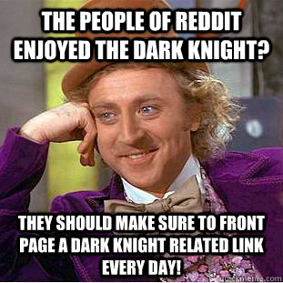 the people of reddit enjoyed The Dark Knight? They should make sure to front page a dark knight related link every day! - the people of reddit enjoyed The Dark Knight? They should make sure to front page a dark knight related link every day!  Condescending Wonka