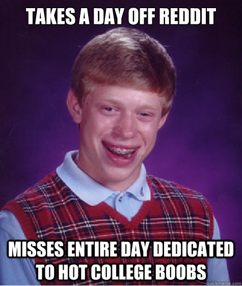 Takes a day off Reddit Misses Entire day dedicated to hot college boobs  Bad Luck Brian