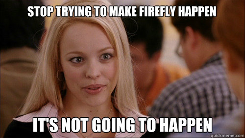 stop trying to make firefly happen It's not going to happen  regina george