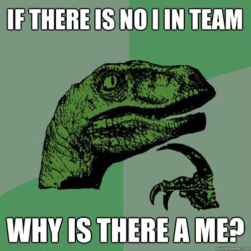 If there is no I in team Why is there a me? - If there is no I in team Why is there a me?  Philosoraptor