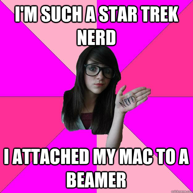 I'm such a star trek nerd i attached my mac to a beamer  Idiot Nerd Girl