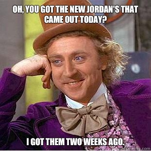 Oh, you got the new Jordan's that came out today? I got them two weeks ago.  Condescending Wonka