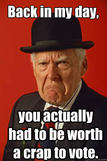 Back in my day, you actually had to be worth a crap to vote.  Pissed old guy