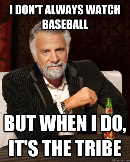 I don't always watch baseball but when I do, it's the Tribe  The Most Interesting Man In The World