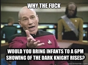 Why the fuck Would you bring infants to a 6pm showing of the Dark Knight Rises?  Annoyed Picard