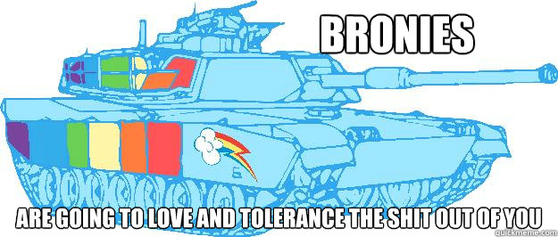 BRONIES ARE GOING TO LOVE AND TOLERANCE THE SHIT OUT OF YOU - BRONIES ARE GOING TO LOVE AND TOLERANCE THE SHIT OUT OF YOU  Love and Tolerance