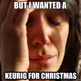 But I WANTED a KeURiG FOR CHRISTMAS  Keurig Meme