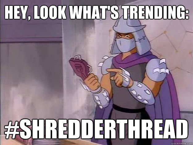 HEY, LOOK WHAT'S TRENDING: #SHREDDERTHREAD  