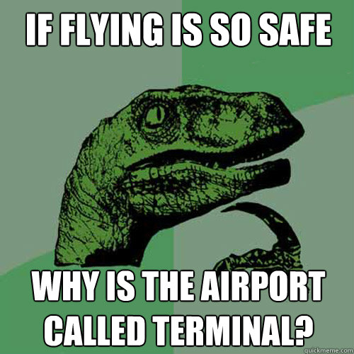 If flying is so safe why is the airport called terminal?  Philosoraptor