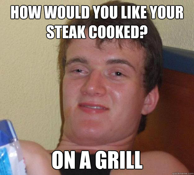 How would you like your steak cooked? on a grill  10 Guy