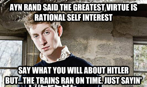 Ayn Rand said the greatest virtue is rational self interest Say what you will about Hitler but...the trains ran on time. Just sayin'  