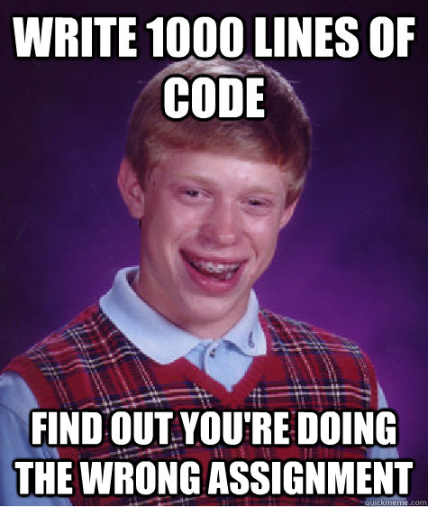 Write 1000 lines of code Find out you're doing the wrong assignment  Bad Luck Brian