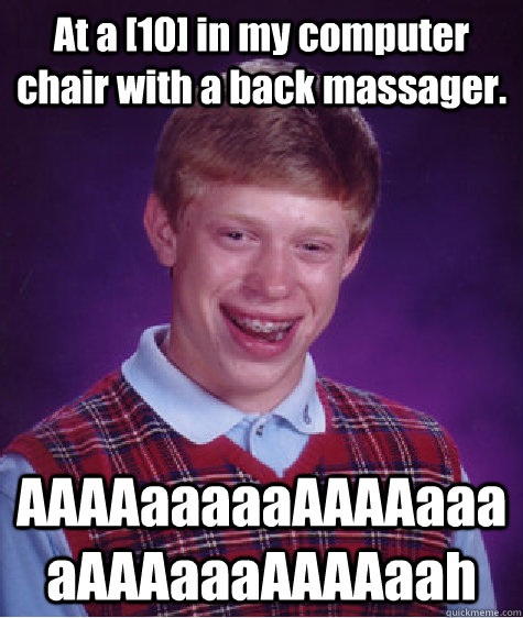 At a [10] in my computer chair with a back massager. AAAAaaaaaAAAAaaaaAAAaaaAAAAaah  Bad Luck Brian