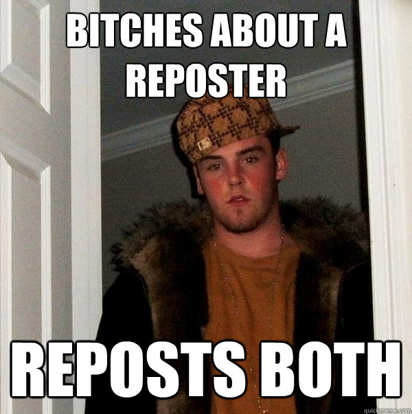 Bitches about a reposter reposts both  Scumbag Steve