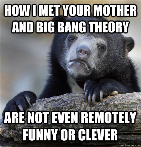 How I Met Your Mother and Big Bang Theory are not even remotely funny or clever  Confession Bear