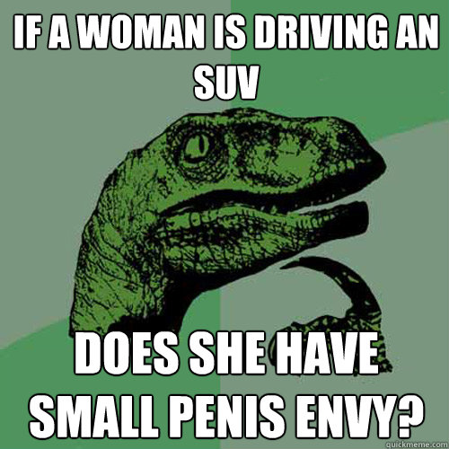 if a woman is driving an suv does she have small penis envy?  Philosoraptor