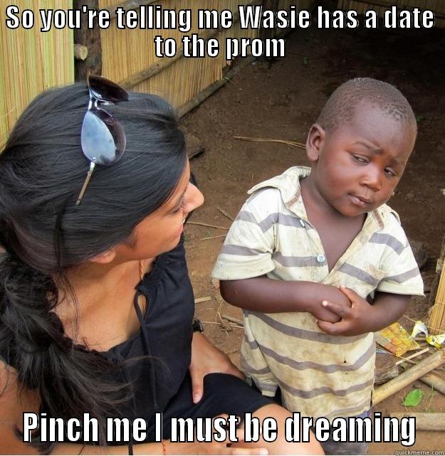 SO YOU'RE TELLING ME WASIE HAS A DATE TO THE PROM PINCH ME I MUST BE DREAMING Skeptical Third World Kid