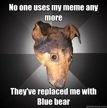 No one uses my meme any more They've replaced me with Blue bear  Depression Dog