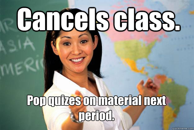 Cancels class. Pop quizes on material next period.  Unhelpful High School Teacher