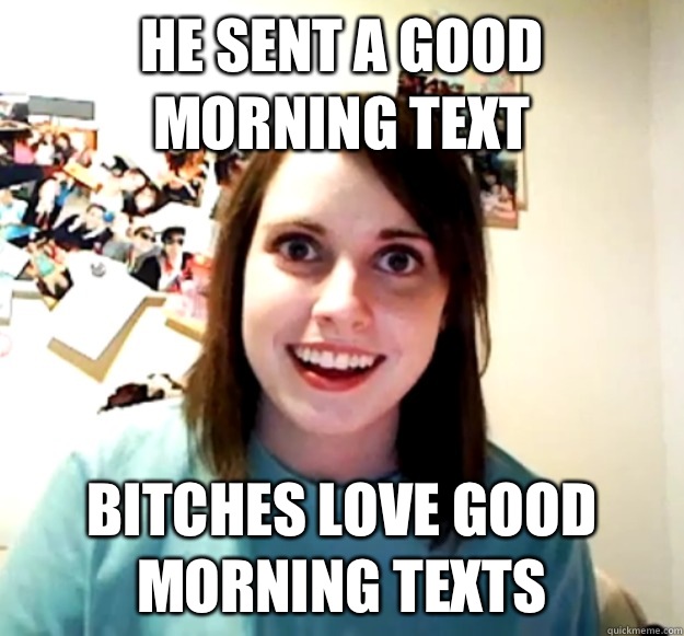 he sent a good morning text  bitches love good morning texts  Overly Attached Girlfriend