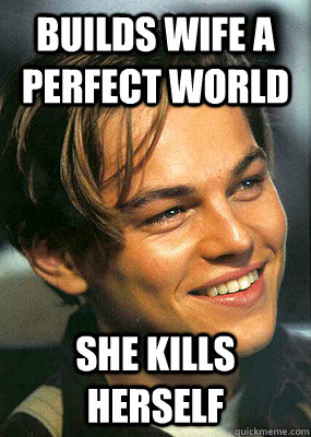 Builds wife a perfect world she kills herself  