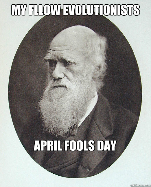 My fllow evolutionists April Fools day  - My fllow evolutionists April Fools day   Charles Darwin