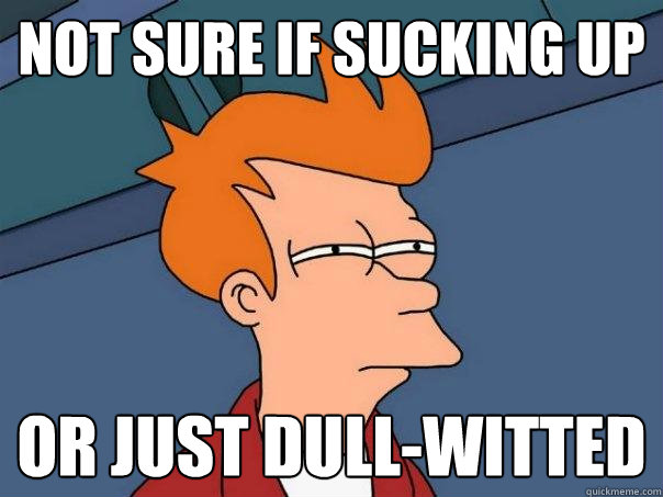 Not sure if sucking up Or just dull-witted - Not sure if sucking up Or just dull-witted  Futurama Fry