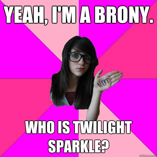 Yeah, I'm a brony.  Who is Twilight Sparkle?  Idiot Nerd Girl