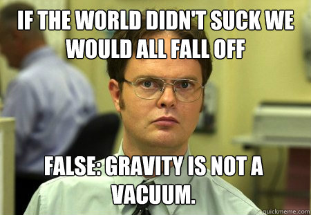 If the world didn't suck we would all fall off  False: Gravity is not a vacuum.  Dwight