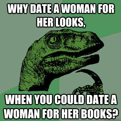 Why date a woman for her looks, when you could date a woman for her books? - Why date a woman for her looks, when you could date a woman for her books?  Philosoraptor