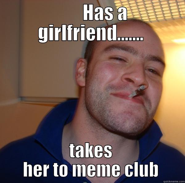 Meme Club -         HAS A GIRLFRIEND....... TAKES HER TO MEME CLUB Good Guy Greg 