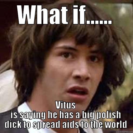 WHAT IF...... VITUS IS SAYING HE HAS A BIG POLISH DICK TO SPREAD AIDS TO THE WORLD conspiracy keanu