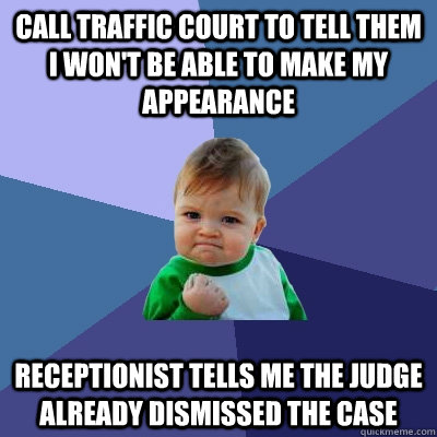 Call traffic court to tell them I won't be able to make my appearance Receptionist tells me the judge already dismissed the case  Success Kid