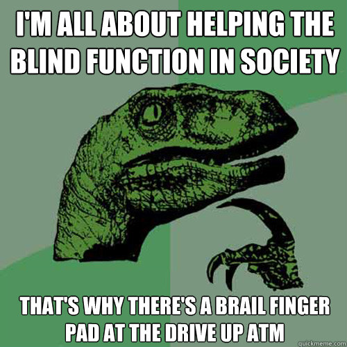 I'm all about helping the blind function in society that's why there's a brail finger pad at the drive up atm  Philosoraptor