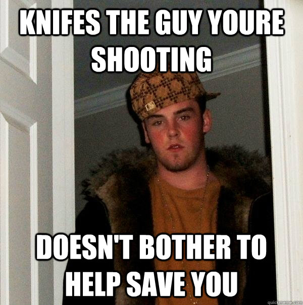 Knifes the guy youre shooting Doesn't bother to help save you - Knifes the guy youre shooting Doesn't bother to help save you  Scumbag Steve