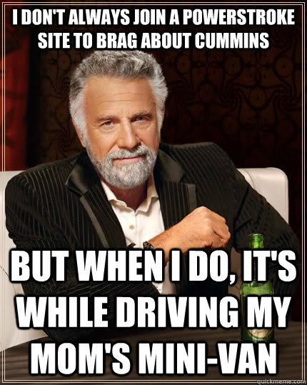 I DON'T ALWAYS JOIN A POWERSTROKE SITE TO BRAG ABOUT CUMMINS BUT WHEN I DO, IT'S WHILE DRIVING MY MOM'S MINI-VAN - I DON'T ALWAYS JOIN A POWERSTROKE SITE TO BRAG ABOUT CUMMINS BUT WHEN I DO, IT'S WHILE DRIVING MY MOM'S MINI-VAN  The Most Interesting Man In The World