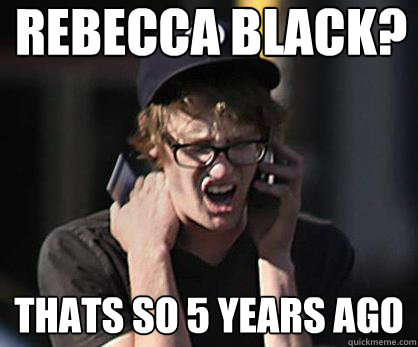 Rebecca Black? Thats so 5 years ago  Sad Hipster