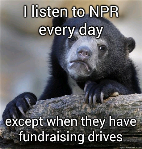 I listen to NPR every day except when they have fundraising drives - I listen to NPR every day except when they have fundraising drives  Confession Bear